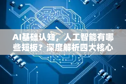 AI基础认知，人工智能有哪些短板？深度解析四大核心局限