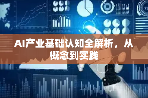 AI产业基础认知全解析，从概念到实践-第1张图片-星博讯网络科技知识-SEO优化技巧|AI知识科普|互联网行业干货大全