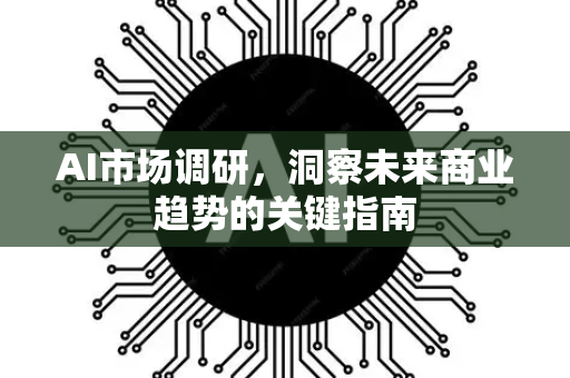 AI市场调研，洞察未来商业趋势的关键指南-第1张图片-星博讯网络科技知识-SEO优化技巧|AI知识科普|互联网行业干货大全