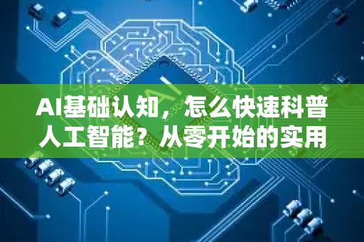 AI基础认知，怎么快速科普人工智能？从零开始的实用指南