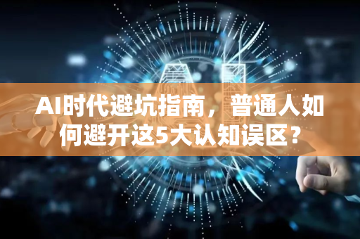 AI时代避坑指南，普通人如何避开这5大认知误区？