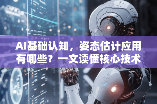 AI基础认知，姿态估计应用有哪些？一文读懂核心技术及落地场景