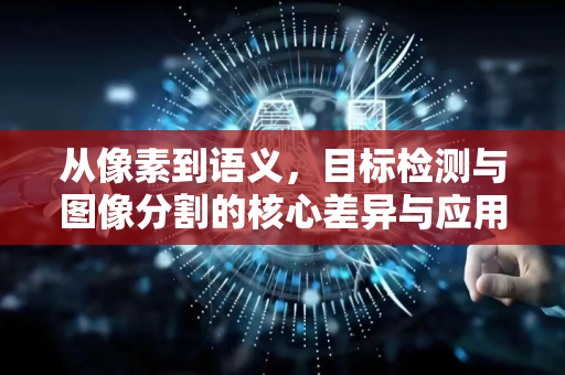 从像素到语义，目标检测与图像分割的核心差异与应用解析