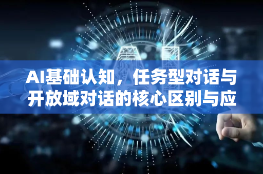 AI基础认知，任务型对话与开放域对话的核心区别与应用场景解析