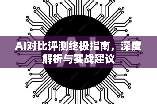 AI对比评测终极指南，深度解析与实战建议-第1张图片-星博讯网络科技知识-SEO优化技巧|AI知识科普|互联网行业干货大全