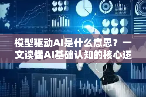 模型驱动AI是什么意思？一文读懂AI基础认知的核心逻辑