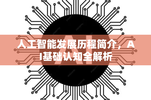人工智能发展历程简介，AI基础认知全解析