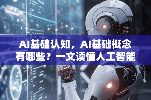 AI基础认知，AI基础概念有哪些？一文读懂人工智能核心知识