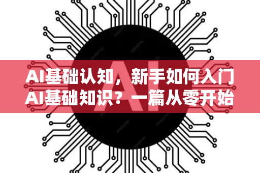 AI基础认知，新手如何入门AI基础知识？一篇从零开始的指南