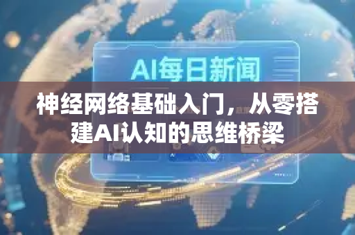 神经网络基础入门，从零搭建AI认知的思维桥梁