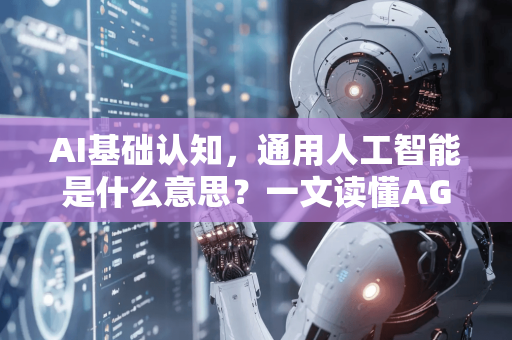 AI基础认知，通用人工智能是什么意思？一文读懂AGI的核心概念