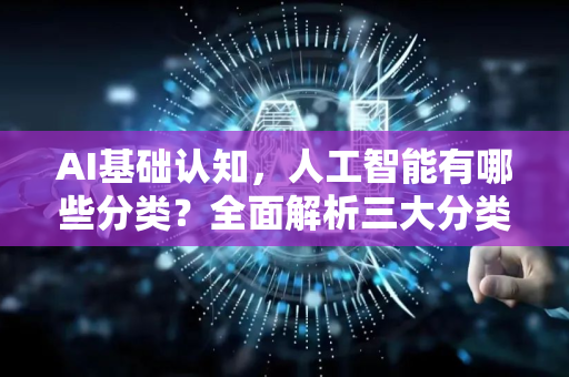 AI基础认知，人工智能有哪些分类？全面解析三大分类体系
