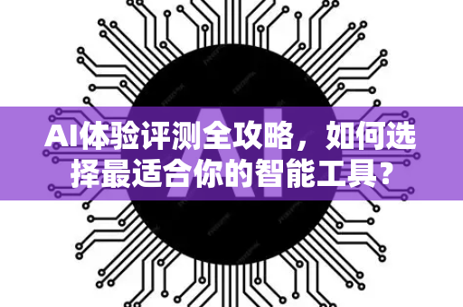 AI体验评测全攻略，如何选择最适合你的智能工具？-第1张图片-星博讯网络科技知识-SEO优化技巧|AI知识科普|互联网行业干货大全