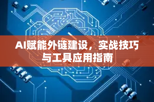 AI赋能外链建设，实战技巧与工具应用指南-第1张图片-星博讯网络科技知识-SEO优化技巧|AI知识科普|互联网行业干货大全