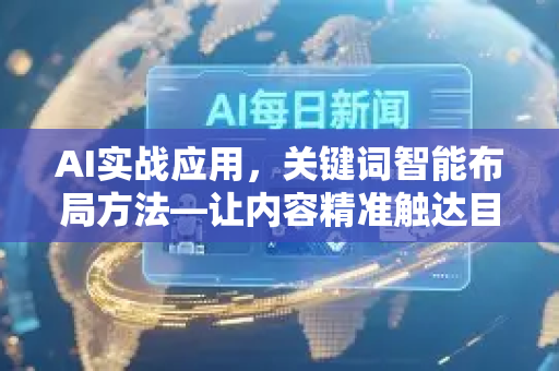 AI实战应用，关键词智能布局方法—让内容精准触达目标用户-第1张图片-星博讯网络科技知识-SEO优化技巧|AI知识科普|互联网行业干货大全