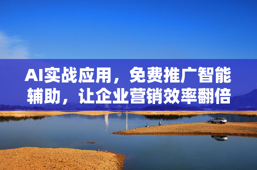 AI实战应用，免费推广智能辅助，让企业营销效率翻倍-第1张图片-星博讯网络科技知识-SEO优化技巧|AI知识科普|互联网行业干货大全