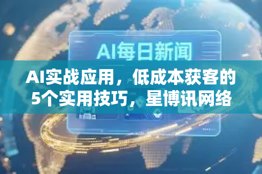 AI实战应用，低成本获客的5个实用技巧，星博讯网络助你引爆增长-第1张图片-星博讯网络科技知识-SEO优化技巧|AI知识科普|互联网行业干货大全
