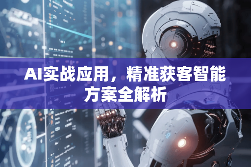 AI实战应用，精准获客智能方案全解析-第1张图片-星博讯网络科技知识-SEO优化技巧|AI知识科普|互联网行业干货大全