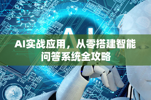 AI实战应用，从零搭建智能问答系统全攻略