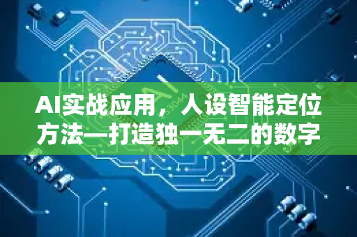 AI实战应用，人设智能定位方法—打造独一无二的数字身份