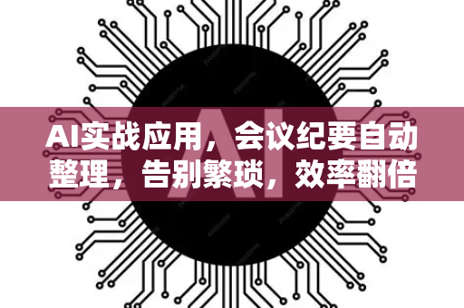 AI实战应用，会议纪要自动整理，告别繁琐，效率翻倍