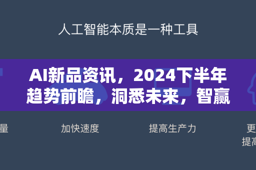 AI新品资讯，2024下半年趋势前瞻，洞悉未来，智赢先机-第1张图片-星博讯网络科技知识-SEO优化技巧|AI知识科普|互联网行业干货大全