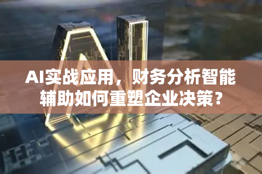 AI实战应用，财务分析智能辅助如何重塑企业决策？