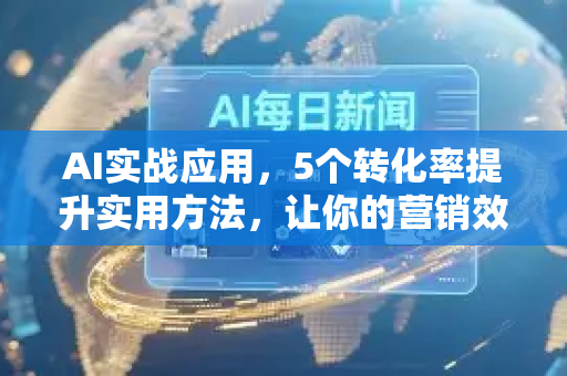 AI实战应用，5个转化率提升实用方法，让你的营销效果翻倍