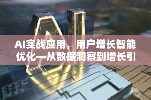 AI实战应用，用户增长智能优化—从数据洞察到增长引擎的完整路径
