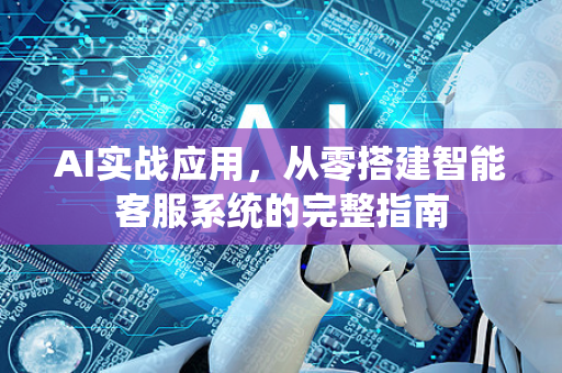 AI实战应用，从零搭建智能客服系统的完整指南