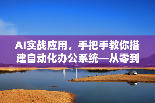 AI实战应用，手把手教你搭建自动化办公系统—从零到提效的终极指南