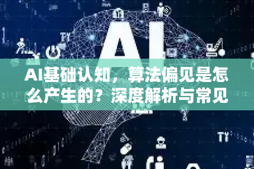 AI基础认知，算法偏见是怎么产生的？深度解析与常见问答