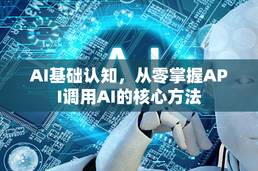 AI基础认知，从零掌握API调用AI的核心方法