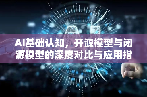 AI基础认知，开源模型与闭源模型的深度对比与应用指南