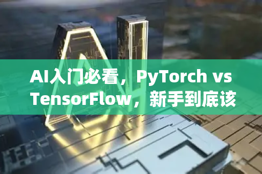 AI入门必看，PyTorch vs TensorFlow，新手到底该选谁？