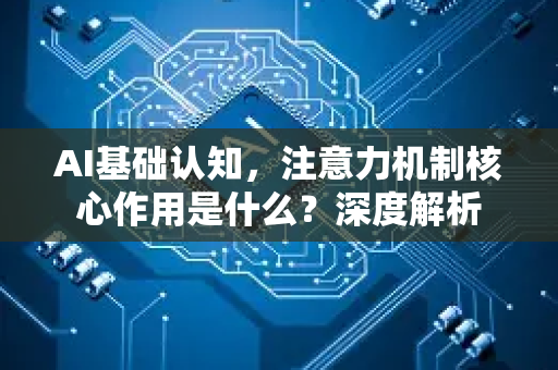 AI基础认知，注意力机制核心作用是什么？深度解析
