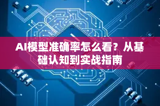 AI模型准确率怎么看？从基础认知到实战指南