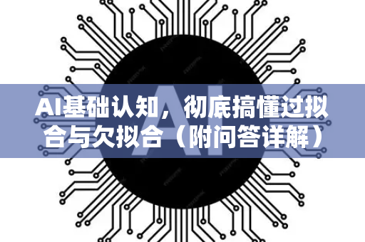 AI基础认知，彻底搞懂过拟合与欠拟合（附问答详解）