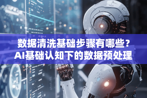 数据清洗基础步骤有哪些？AI基础认知下的数据预处理全指南