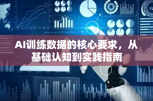 AI训练数据的核心要求，从基础认知到实践指南