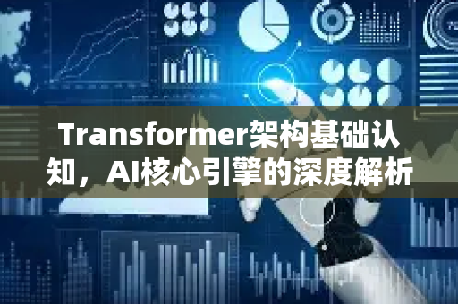 Transformer架构基础认知，AI核心引擎的深度解析