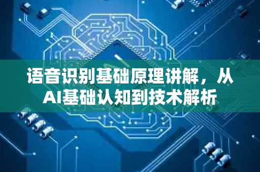 语音识别基础原理讲解，从AI基础认知到技术解析