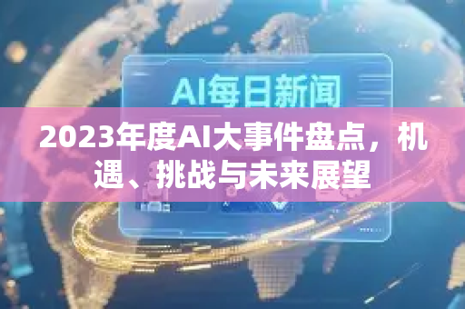 2023年度AI大事件盘点，机遇、挑战与未来展望-第1张图片-星博讯网络科技知识-SEO优化技巧|AI知识科普|互联网行业干货大全