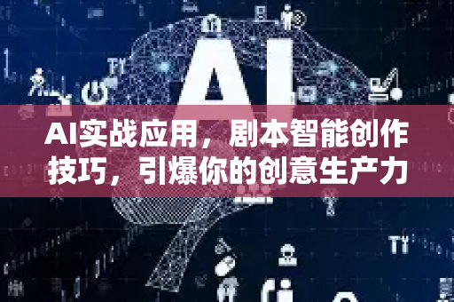 AI实战应用，剧本智能创作技巧，引爆你的创意生产力