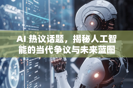 AI 热议话题，揭秘人工智能的当代争议与未来蓝图-第1张图片-星博讯网络科技知识-SEO优化技巧|AI知识科普|互联网行业干货大全