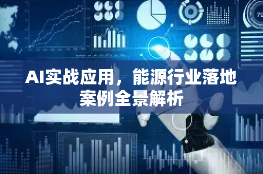 AI实战应用，能源行业落地案例全景解析