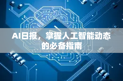 AI日报，掌握人工智能动态的必备指南-第1张图片-星博讯网络科技知识-SEO优化技巧|AI知识科普|互联网行业干货大全