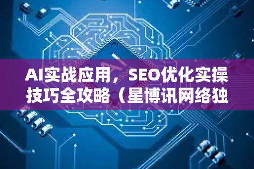 AI实战应用，SEO优化实操技巧全攻略（星博讯网络独家解析）
