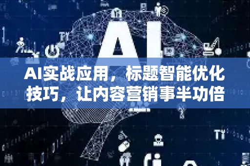 AI实战应用，标题智能优化技巧，让内容营销事半功倍