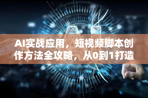 AI实战应用，短视频脚本创作方法全攻略，从0到1打造爆款内容